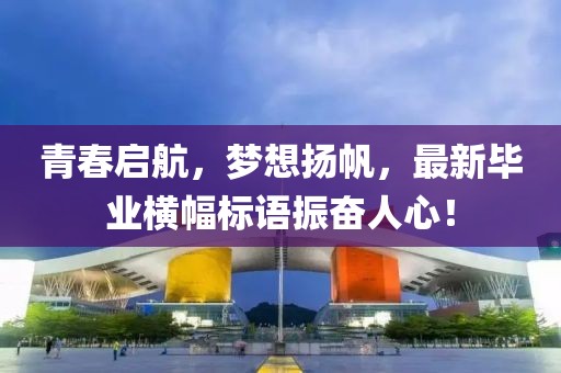 青春启航，梦想扬帆，最新毕业横幅标语振奋人心！