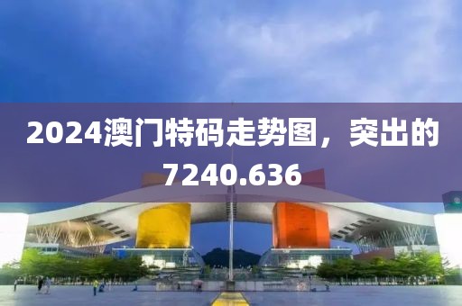 2024澳门特码走势图，突出的7240.636
