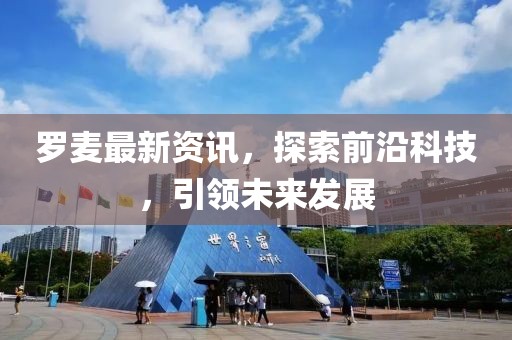 罗麦最新资讯，探索前沿科技，引领未来发展
