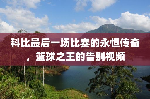 科比最后一场比赛的永恒传奇，篮球之王的告别视频