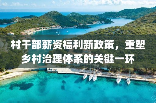村干部薪资福利新政策，重塑乡村治理体系的关键一环