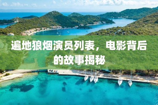 遍地狼烟演员列表，电影背后的故事揭秘