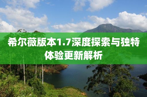 希尔薇版本1.7深度探索与独特体验更新解析