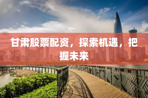 甘肃股票配资，探索机遇，把握未来