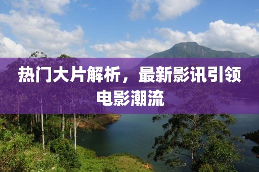 热门大片解析，最新影讯引领电影潮流