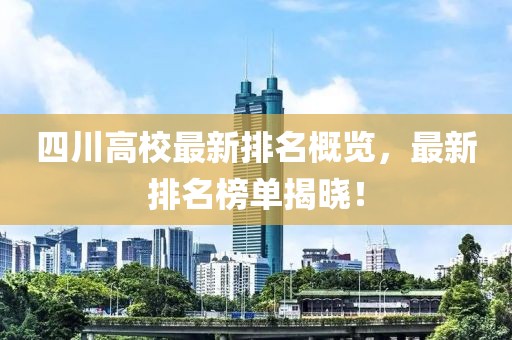 四川高校最新排名概览，最新排名榜单揭晓！