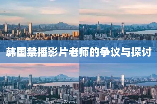韩国禁播影片老师的争议与探讨