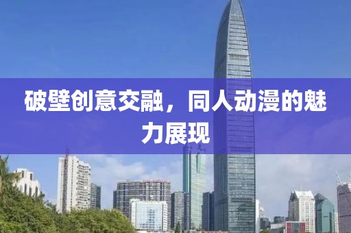 破壁创意交融，同人动漫的魅力展现