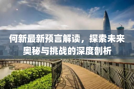 何新最新预言解读，探索未来奥秘与挑战的深度剖析