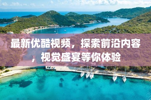 最新优酷视频，探索前沿内容，视觉盛宴等你体验