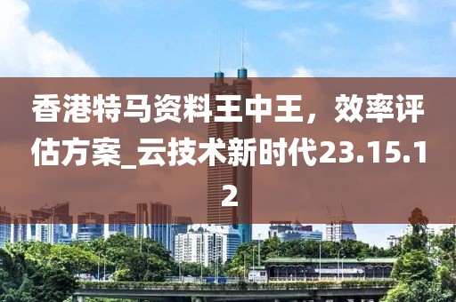 香港特马资料王中王，效率评估方案_云技术新时代23.15.12