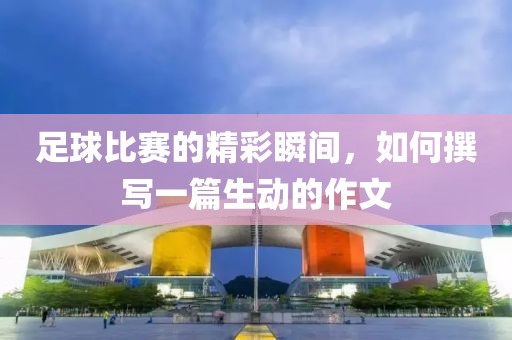 足球比赛的精彩瞬间，如何撰写一篇生动的作文