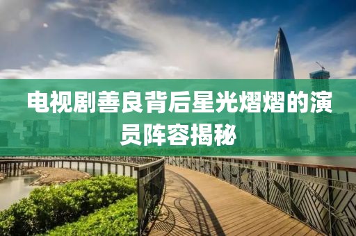 电视剧善良背后星光熠熠的演员阵容揭秘