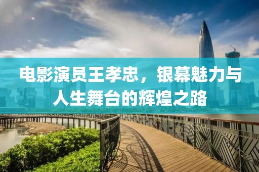 电影演员王孝忠，银幕魅力与人生舞台的辉煌之路