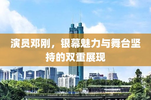 演员邓刚，银幕魅力与舞台坚持的双重展现