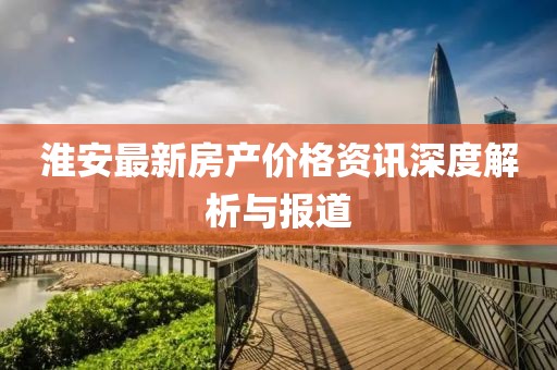 淮安最新房产价格资讯深度解析与报道