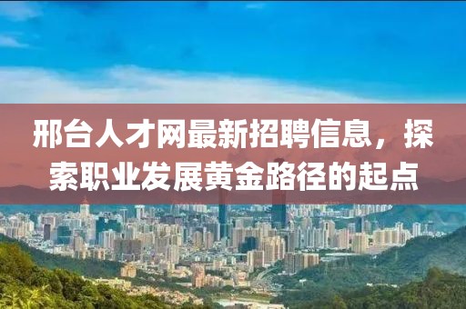 邢台人才网最新招聘信息，探索职业发展黄金路径的起点