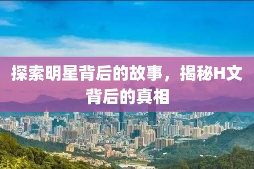 探索明星背后的故事，揭秘H文背后的真相