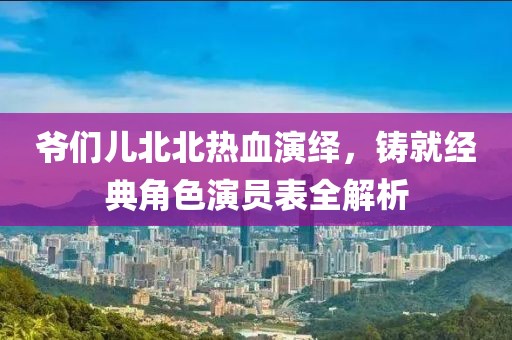 爷们儿北北热血演绎，铸就经典角色演员表全解析