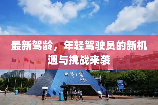 最新驾龄，年轻驾驶员的新机遇与挑战来袭