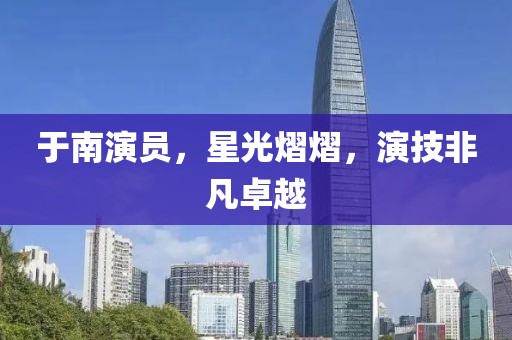 于南演员，星光熠熠，演技非凡卓越