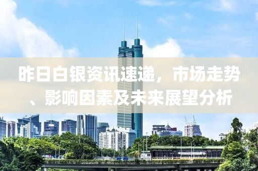 昨日白银资讯速递，市场走势、影响因素及未来展望分析
