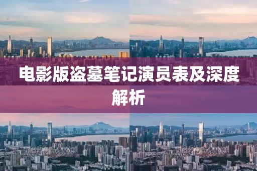 电影版盗墓笔记演员表及深度解析