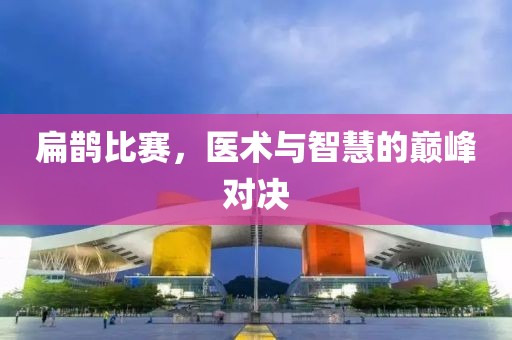 扁鹊比赛，医术与智慧的巅峰对决