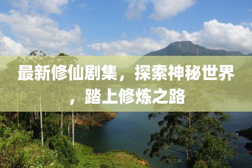最新修仙剧集，探索神秘世界，踏上修炼之路