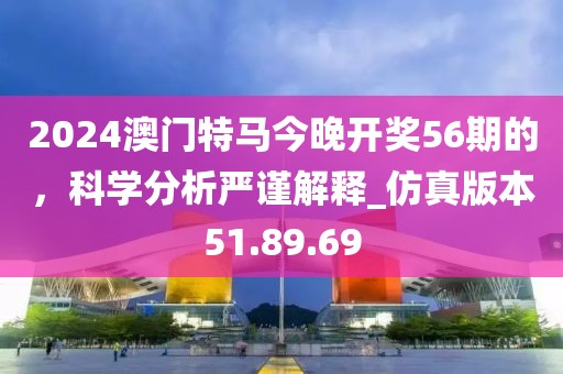 2024澳门特马今晚开奖56期的，科学分析严谨解释_仿真版本51.89.69