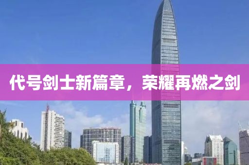代号剑士新篇章，荣耀再燃之剑