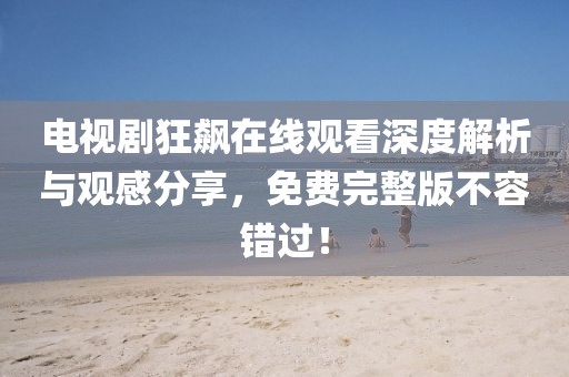 电视剧狂飙在线观看深度解析与观感分享，免费完整版不容错过！