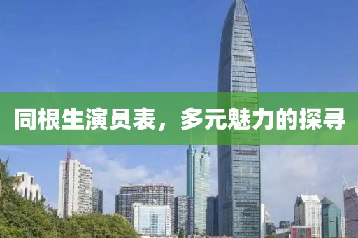 同根生演员表，多元魅力的探寻