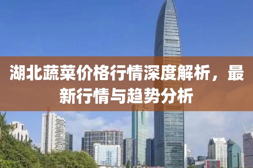 湖北蔬菜价格行情深度解析，最新行情与趋势分析