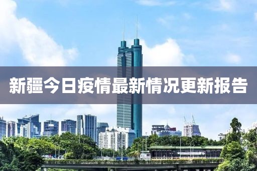 新疆今日疫情最新情况更新报告