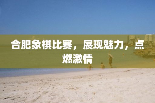 合肥象棋比赛，展现魅力，点燃激情