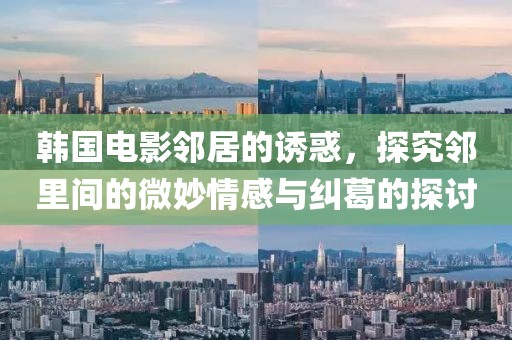 韩国电影邻居的诱惑，探究邻里间的微妙情感与纠葛的探讨