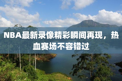 NBA最新录像精彩瞬间再现，热血赛场不容错过
