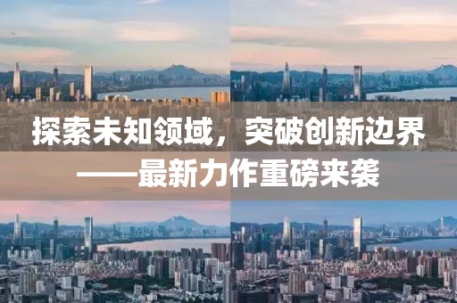 探索未知领域，突破创新边界——最新力作重磅来袭