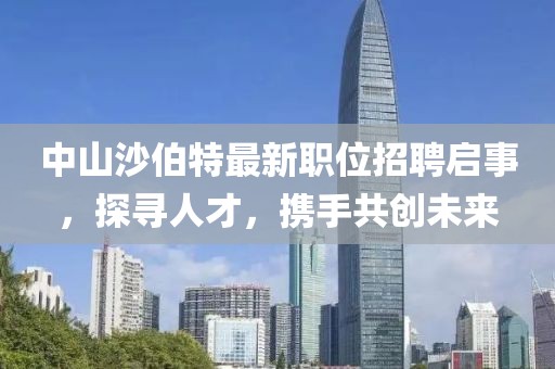 中山沙伯特最新职位招聘启事，探寻人才，携手共创未来