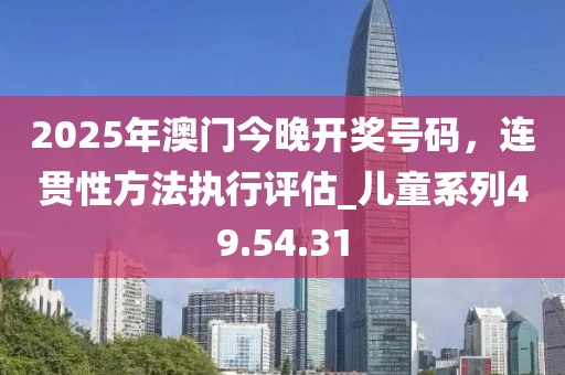 2025年澳门今晚开奖号码，连贯性方法执行评估_儿童系列49.54.31