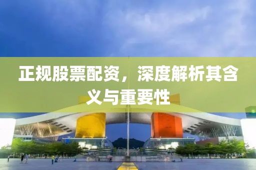 正规股票配资，深度解析其含义与重要性