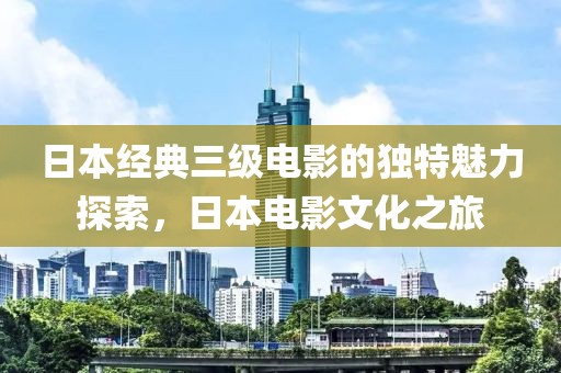 日本经典三级电影的独特魅力探索，日本电影文化之旅