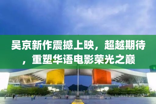 吴京新作震撼上映，超越期待，重塑华语电影荣光之巅