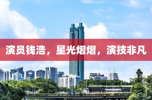 演员钱浩，星光熠熠，演技非凡