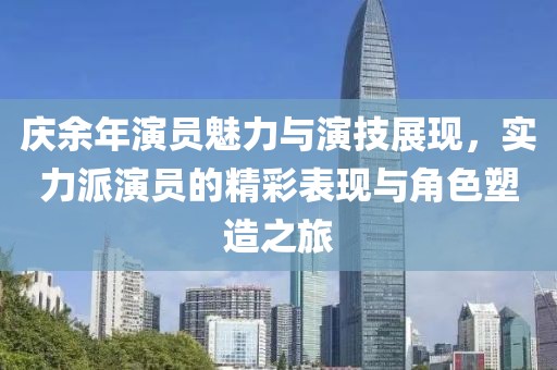 庆余年演员魅力与演技展现，实力派演员的精彩表现与角色塑造之旅
