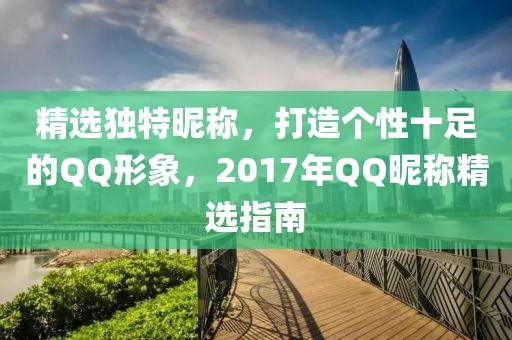 精选独特昵称，打造个性十足的QQ形象，2017年QQ昵称精选指南