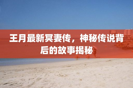 王月最新冥妻传，神秘传说背后的故事揭秘
