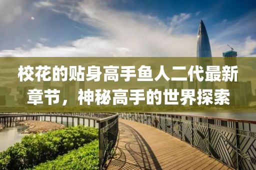 校花的贴身高手鱼人二代最新章节，神秘高手的世界探索