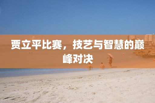 贾立平比赛，技艺与智慧的巅峰对决